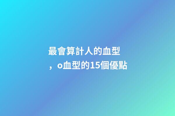 最會算計人的血型，o血型的15個優點-第1張-觀點-玄機派
